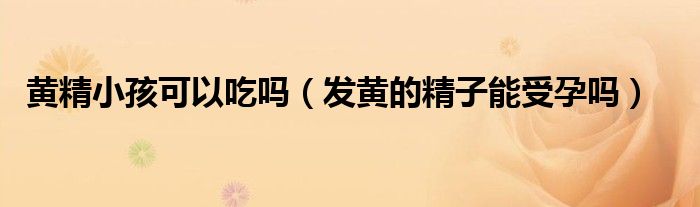 黄精小孩可以吃吗（发黄的精子能受孕吗）