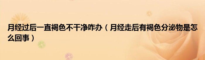 月经过后一直褐色不干净咋办（月经走后有褐色分泌物是怎么回事）
