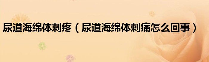 尿道海绵体刺疼（尿道海绵体刺痛怎么回事）