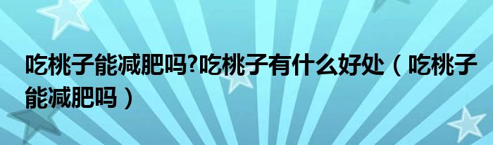 吃桃子能减肥吗?吃桃子有什么好处（吃桃子能减肥吗）