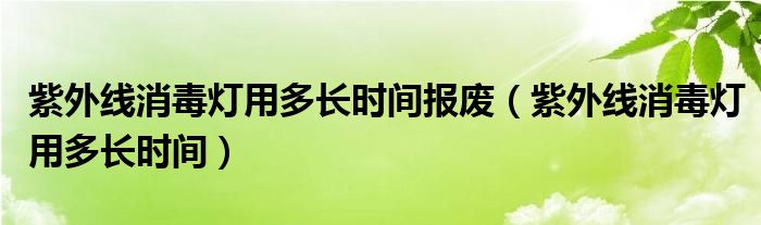 紫外线消毒灯用多长时间报废（紫外线消毒灯用多长时间）