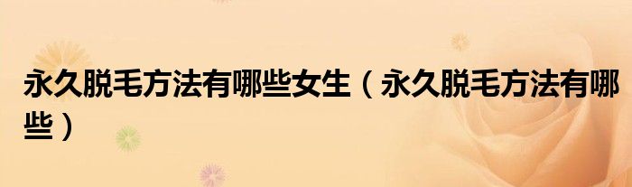 永久脱毛方法有哪些女生（永久脱毛方法有哪些）