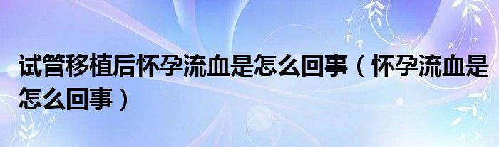 试管移植后怀孕流血是怎么回事（怀孕流血是怎么回事）