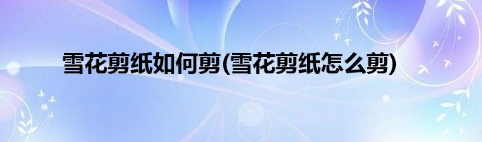 雪花剪纸如何剪(雪花剪纸怎么剪)