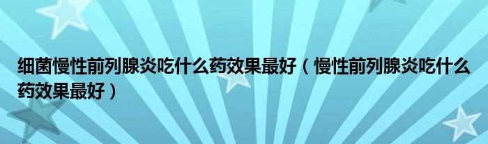 细菌慢性前列腺炎吃什么药效果最好（慢性前列腺炎吃什么药效果最好）