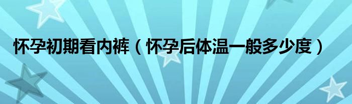怀孕初期看内裤（怀孕后体温一般多少度）