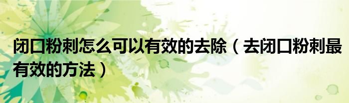 闭口粉刺怎么可以有效的去除（去闭口粉刺最有效的方法）