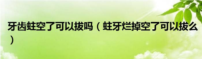 牙齿蛀空了可以拔吗（蛀牙烂掉空了可以拔么）