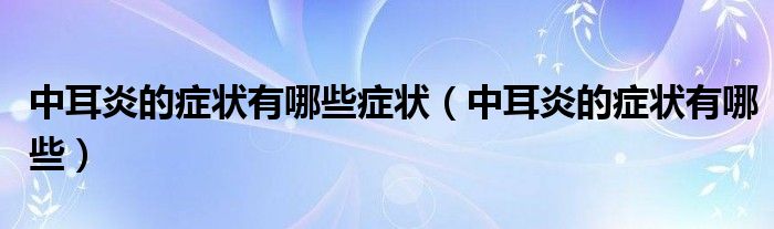 中耳炎的症状有哪些症状（中耳炎的症状有哪些）