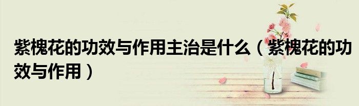 紫槐花的功效与作用主治是什么（紫槐花的功效与作用）