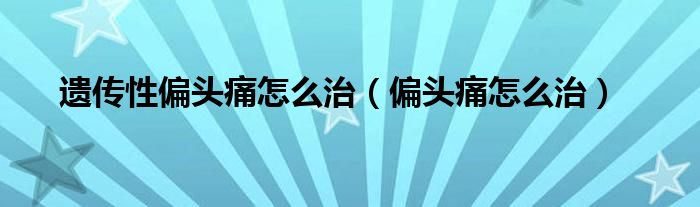 遗传性偏头痛怎么治（偏头痛怎么治）
