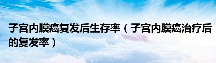 子宫内膜癌复发后生存率（子宫内膜癌治疗后的复发率）