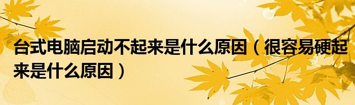 台式电脑启动不起来是什么原因（很容易硬起来是什么原因）