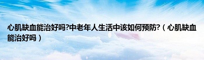 心肌缺血能治好吗?中老年人生活中该如何预防?（心肌缺血能治好吗）