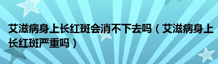 艾滋病身上长红斑会消不下去吗（艾滋病身上长红斑严重吗）