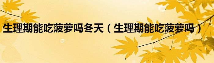 生理期能吃菠萝吗冬天（生理期能吃菠萝吗）