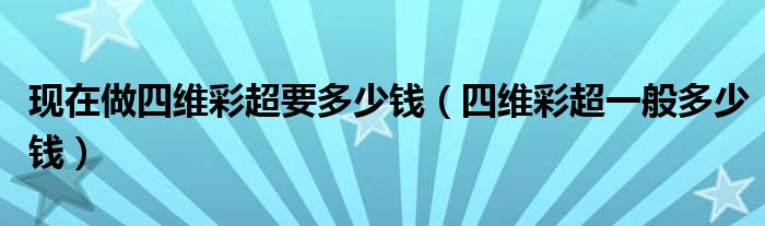 现在做四维彩超要多少钱（四维彩超一般多少钱）