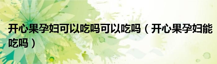 开心果孕妇可以吃吗可以吃吗（开心果孕妇能吃吗）
