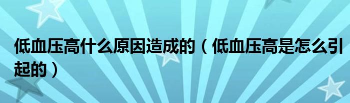 低血压高什么原因造成的（低血压高是怎么引起的）