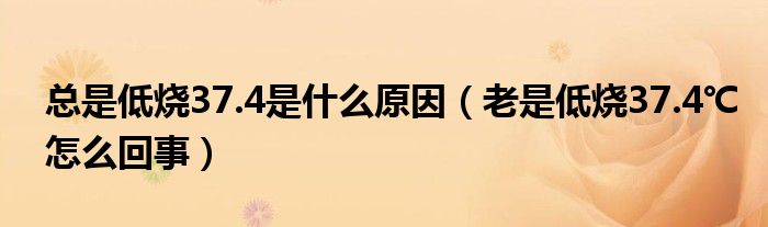 总是低烧37.4是什么原因（老是低烧37.4℃怎么回事）