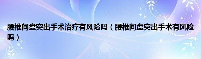 腰椎间盘突出手术治疗有风险吗（腰椎间盘突出手术有风险吗）
