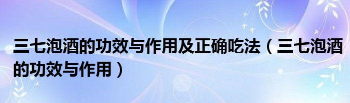 三七泡酒的功效与作用及正确吃法（三七泡酒的功效与作用）