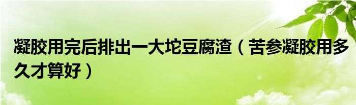 凝胶用完后排出一大坨豆腐渣（苦参凝胶用多久才算好）