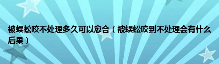 被蜈蚣咬不处理多久可以愈合（被蜈蚣咬到不处理会有什么后果）