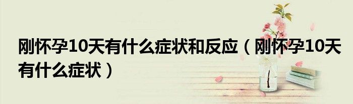 刚怀孕10天有什么症状和反应（刚怀孕10天有什么症状）