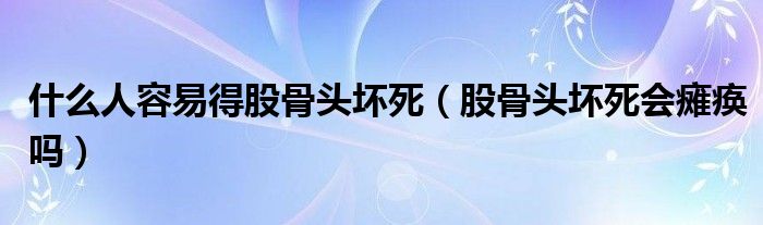 什么人容易得股骨头坏死（股骨头坏死会瘫痪吗）