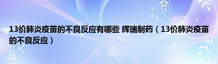 13价肺炎疫苗的不良反应有哪些 辉瑞制药（13价肺炎疫苗的不良反应）