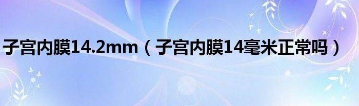 子宫内膜14.2mm（子宫内膜14毫米正常吗）