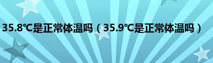35.8℃是正常体温吗（35.9℃是正常体温吗）