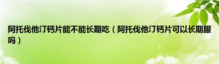 阿托伐他汀钙片能不能长期吃（阿托伐他汀钙片可以长期服吗）