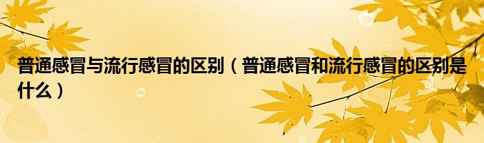 普通感冒与流行感冒的区别（普通感冒和流行感冒的区别是什么）