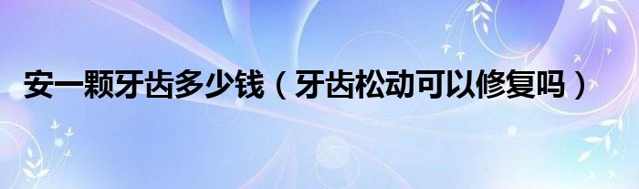 安一颗牙齿多少钱（牙齿松动可以修复吗）