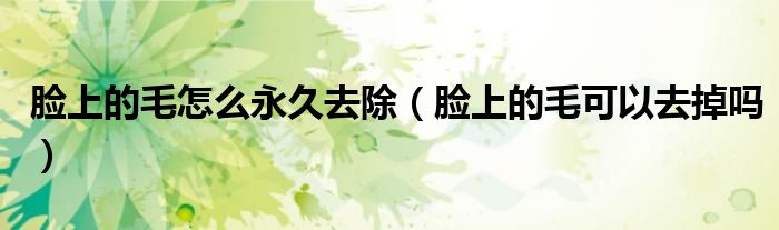 脸上的毛怎么永久去除（脸上的毛可以去掉吗）