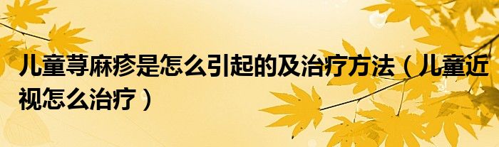 儿童荨麻疹是怎么引起的及治疗方法（儿童近视怎么治疗）