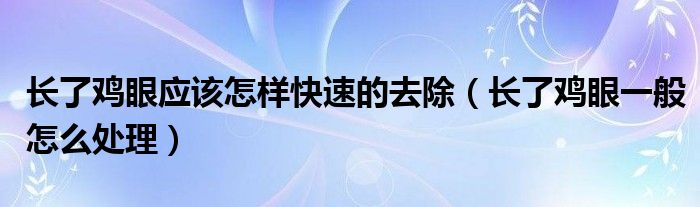 长了鸡眼应该怎样快速的去除（长了鸡眼一般怎么处理）