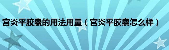 宫炎平胶囊的用法用量（宫炎平胶囊怎么样）