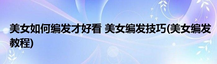 美女如何编发才好看 美女编发技巧(美女编发教程)