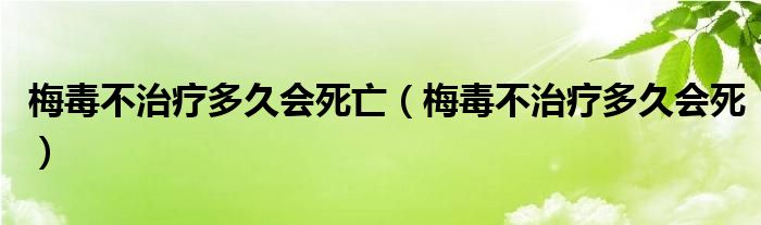 梅毒不治疗多久会死亡（梅毒不治疗多久会死）