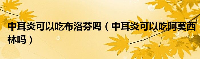 中耳炎可以吃布洛芬吗（中耳炎可以吃阿莫西林吗）