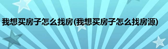 我想买房子怎么找房(我想买房子怎么找房源)