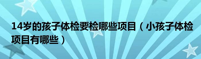 14岁的孩子体检要检哪些项目（小孩子体检项目有哪些）