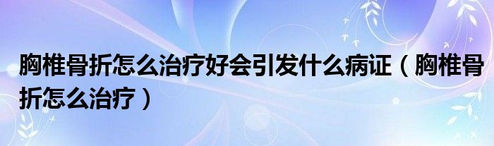 胸椎骨折怎么治疗好会引发什么病证（胸椎骨折怎么治疗）