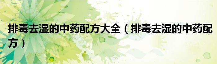 排毒去湿的中药配方大全（排毒去湿的中药配方）