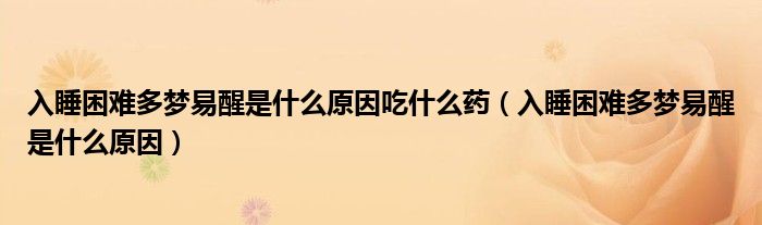 入睡困难多梦易醒是什么原因吃什么药（入睡困难多梦易醒是什么原因）