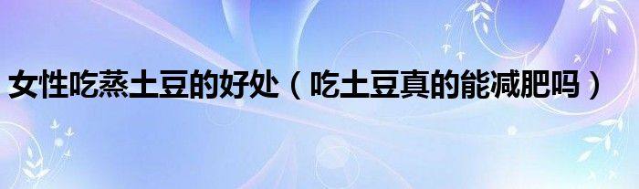 女性吃蒸土豆的好处（吃土豆真的能减肥吗）