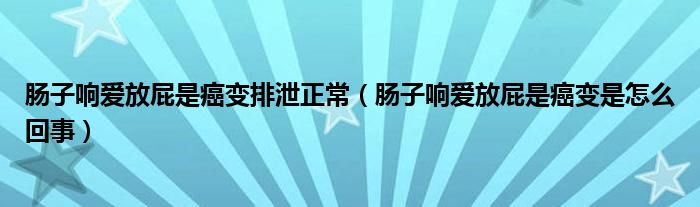 肠子响爱放屁是癌变排泄正常（肠子响爱放屁是癌变是怎么回事）